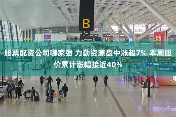 股票配资公司哪家强 力勤资源盘中涨超7% 本周股价累计涨幅接近40%