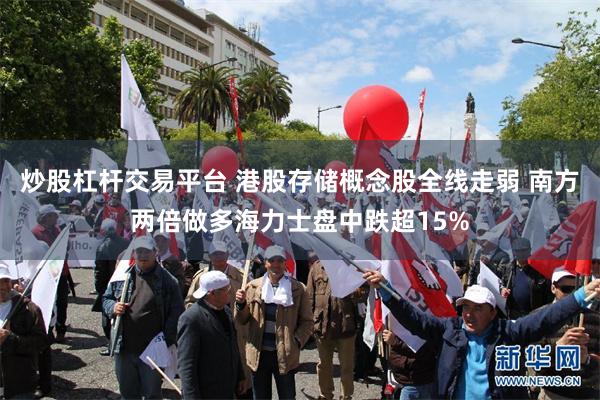 炒股杠杆交易平台 港股存储概念股全线走弱 南方两倍做多海力士盘中跌超15%
