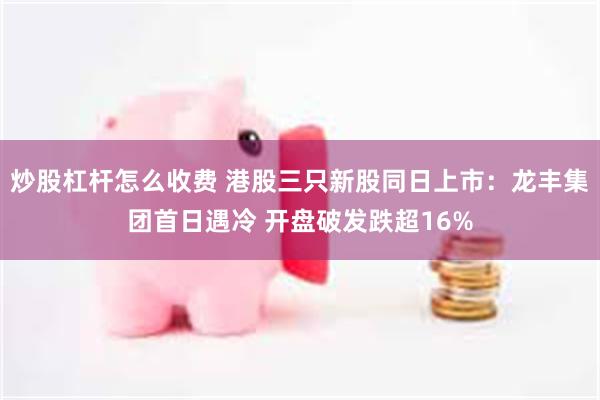 炒股杠杆怎么收费 港股三只新股同日上市：龙丰集团首日遇冷 开盘破发跌超16%