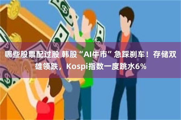 哪些股票配过股 韩股“AI牛市”急踩刹车！存储双雄领跌，Kospi指数一度跳水6%