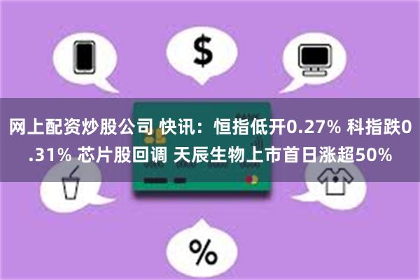 网上配资炒股公司 快讯：恒指低开0.27% 科指跌0.31% 芯片股回调 天辰生物上市首日涨超50%