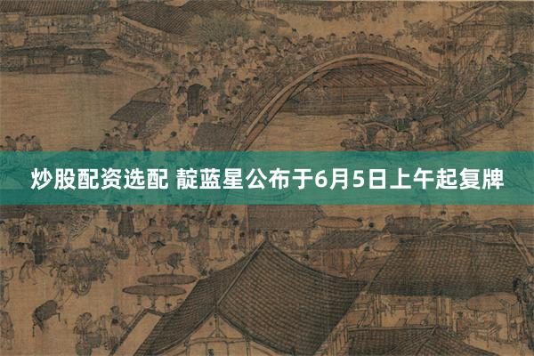 炒股配资选配 靛蓝星公布于6月5日上午起复牌