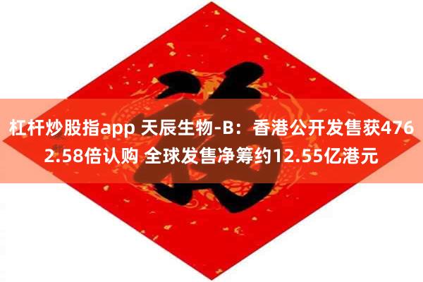 杠杆炒股指app 天辰生物-B：香港公开发售获4762.58倍认购 全球发售净筹约12.55亿港元