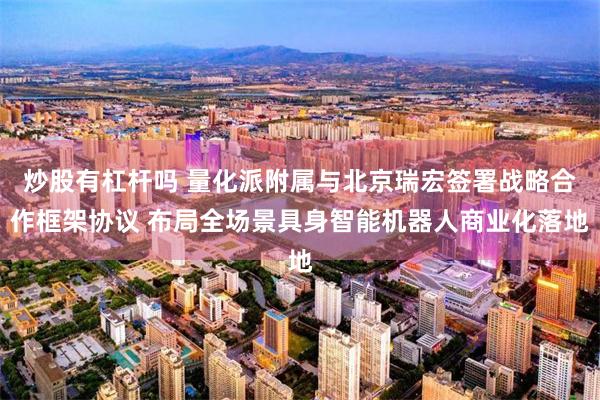 炒股有杠杆吗 量化派附属与北京瑞宏签署战略合作框架协议 布局全场景具身智能机器人商业化落地