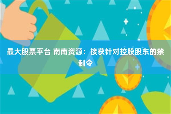 最大股票平台 南南资源：接获针对控股股东的禁制令