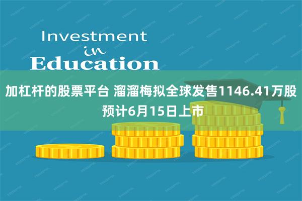 加杠杆的股票平台 溜溜梅拟全球发售1146.41万股 预计6月15日上市