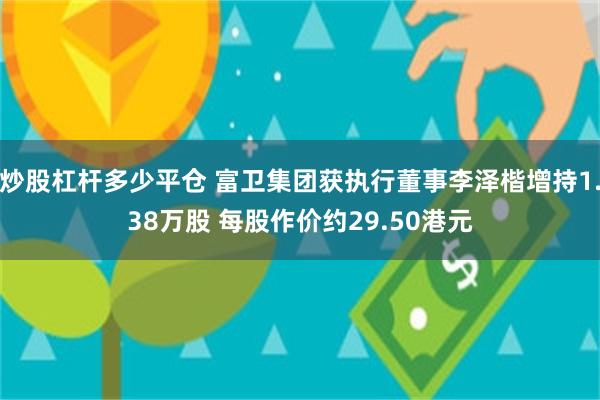 炒股杠杆多少平仓 富卫集团获执行董事李泽楷增持1.38万股 每股作价约29.50港元