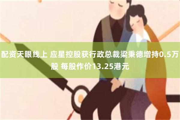 配资天眼线上 应星控股获行政总裁梁秉德增持0.5万股 每股作价13.25港元