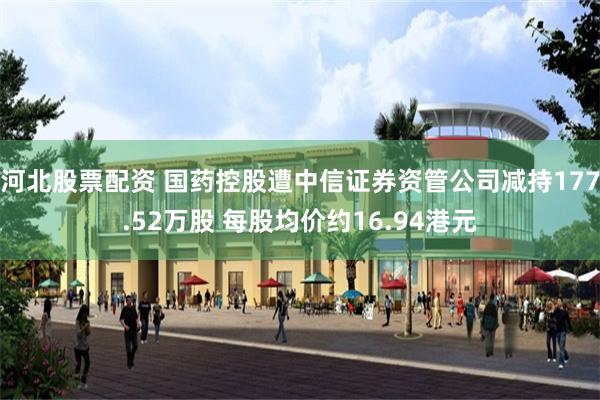 河北股票配资 国药控股遭中信证券资管公司减持177.52万股 每股均价约16.94港元
