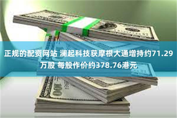 正规的配资网站 澜起科技获摩根大通增持约71.29万股 每股作价约378.76港元