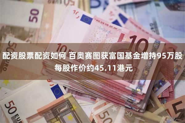 配资股票配资如何 百奥赛图获富国基金增持95万股 每股作价约45.11港元