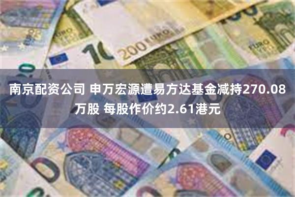 南京配资公司 申万宏源遭易方达基金减持270.08万股 每股作价约2.61港元