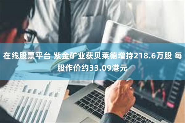 在线股票平台 紫金矿业获贝莱德增持218.6万股 每股作价约33.09港元