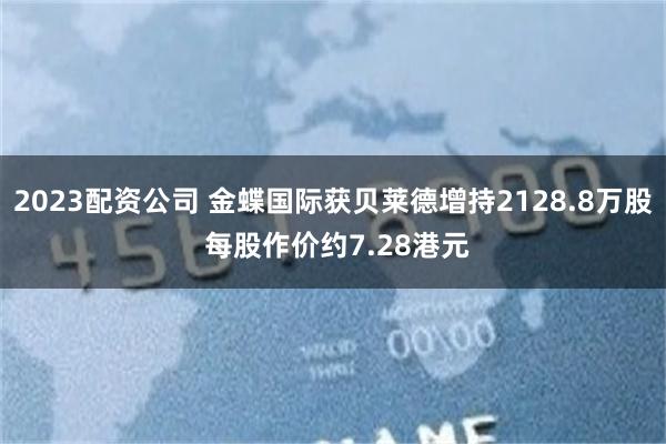 2023配资公司 金蝶国际获贝莱德增持2128.8万股 每股作价约7.28港元