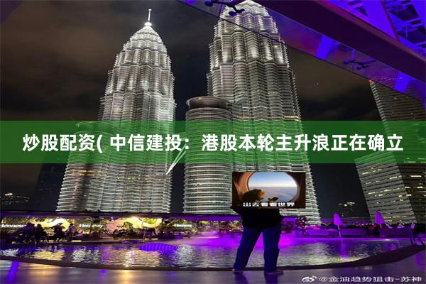 炒股配资( 中信建投：港股本轮主升浪正在确立