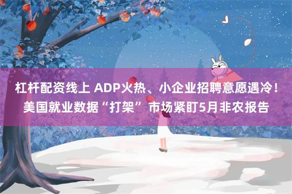 杠杆配资线上 ADP火热、小企业招聘意愿遇冷！美国就业数据“打架” 市场紧盯5月非农报告