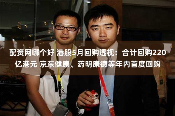 配资网哪个好 港股5月回购透视：合计回购220亿港元 京东健康、药明康德等年内首度回购