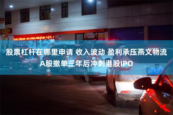 股票杠杆在哪里申请 收入波动 盈利承压燕文物流A股撤单三年后冲刺港股IPO