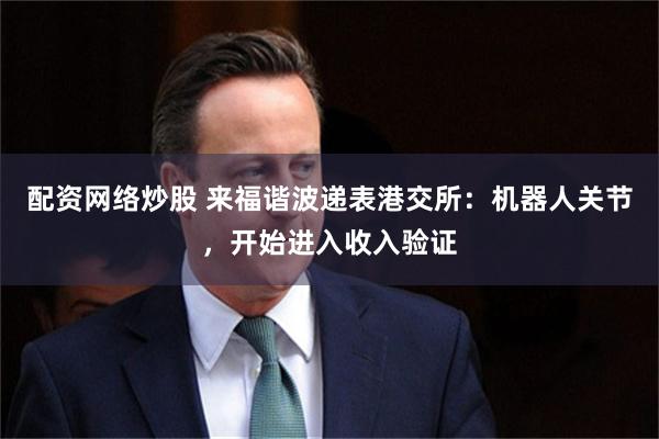 配资网络炒股 来福谐波递表港交所：机器人关节，开始进入收入验证