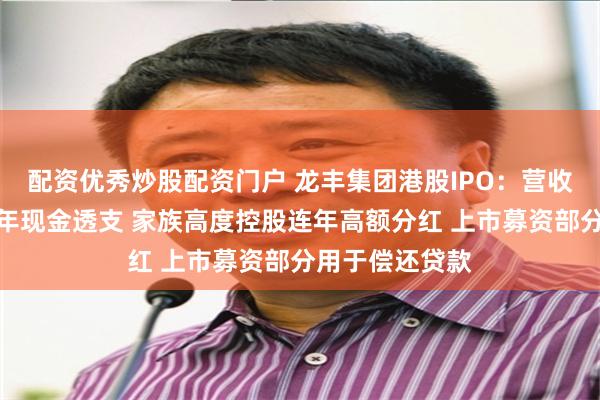 配资优秀炒股配资门户 龙丰集团港股IPO：营收连年大增却常年现金透支 家族高度控股连年高额分红 上市募资部分用于偿还贷款