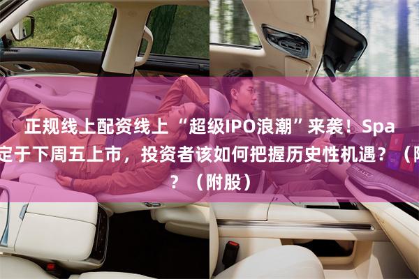 正规线上配资线上 “超级IPO浪潮”来袭！SpaceX定于下周五上市，投资者该如何把握历史性机遇？（附股）