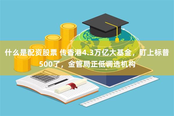 什么是配资股票 传香港4.3万亿大基金，盯上标普500了，金管局正低调选机构