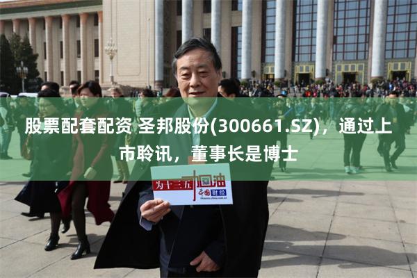 股票配套配资 圣邦股份(300661.SZ)，通过上市聆讯，董事长是博士