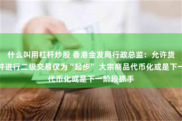 什么叫用杠杆炒股 香港金发局行政总监：允许货基代币化并进行二级交易仅为“起步” 大宗商品代币化或是下一阶段抓手