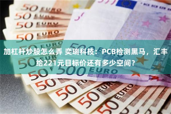 加杠杆炒股怎么弄 奕瑞科技：PCB检测黑马，汇丰给221元目标价还有多少空间？