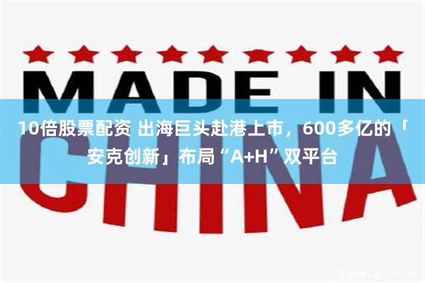 10倍股票配资 出海巨头赴港上市，600多亿的「安克创新」布局“A+H”双平台