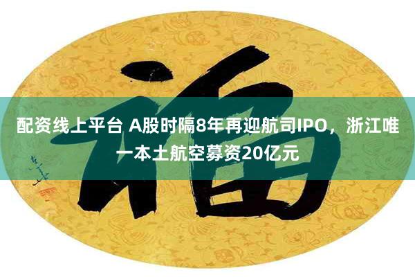 配资线上平台 A股时隔8年再迎航司IPO，浙江唯一本土航空募资20亿元