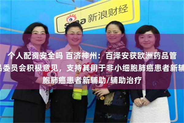 个人配资安全吗 百济神州：百泽安获欧洲药品管理局人用药品委员会积极意见，支持其用于非小细胞肺癌患者新辅助/辅助治疗