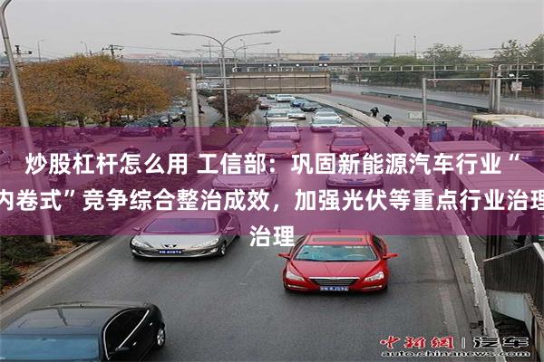 炒股杠杆怎么用 工信部：巩固新能源汽车行业“内卷式”竞争综合整治成效，加强光伏等重点行业治理