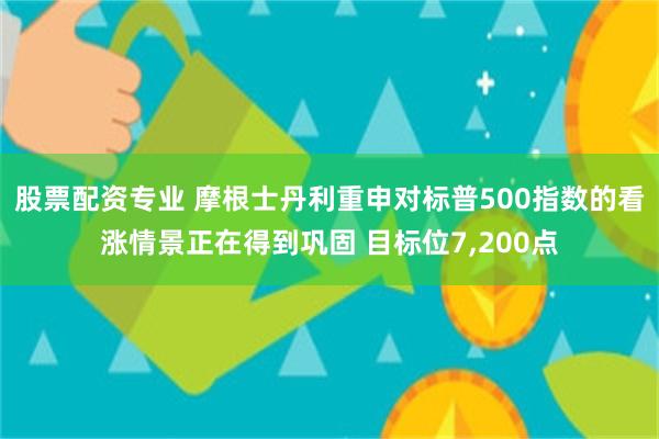 股票配资专业 摩根士丹利重申对标普500指数的看涨情景正在得到巩固 目标位7,200点