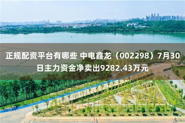 正规配资平台有哪些 中电鑫龙（002298）7月30日主力资金净卖出9282.43万元