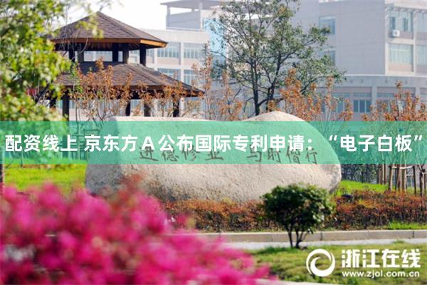 配资线上 京东方A公布国际专利申请:“电子白板”