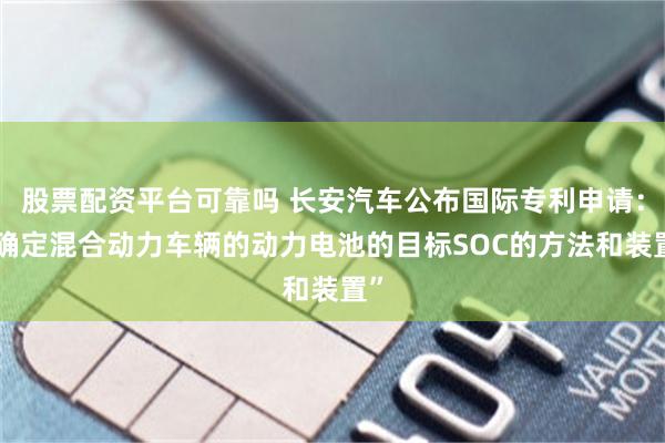 股票配资平台可靠吗 长安汽车公布国际专利申请：“确定混合动力车辆的动力电池的目标SOC的方法和装置”