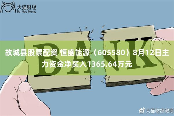 故城县股票配资 恒盛能源（605580）8月12日主力资金净买入1365.64万元