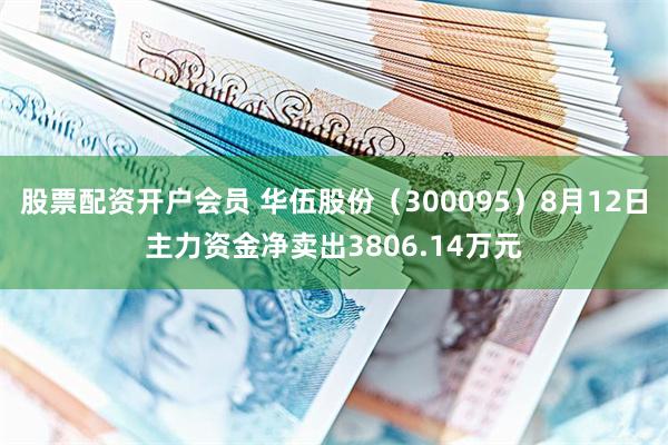 股票配资开户会员 华伍股份（300095）8月12日主力资金净卖出3806.14万元