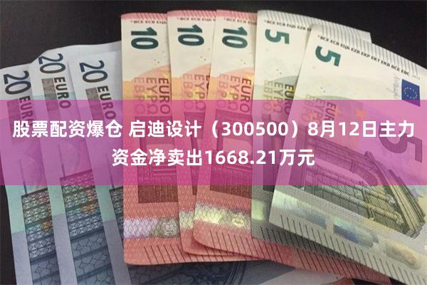 股票配资爆仓 启迪设计（300500）8月12日主力资金净卖出1668.21万元