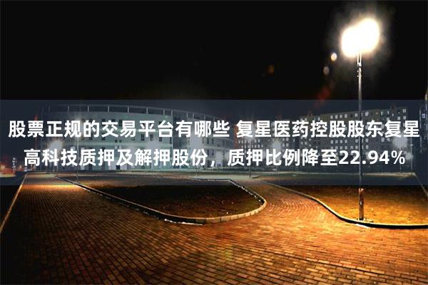 股票正规的交易平台有哪些 复星医药控股股东复星高科技质押及解押股份，质押比例降至22.94%