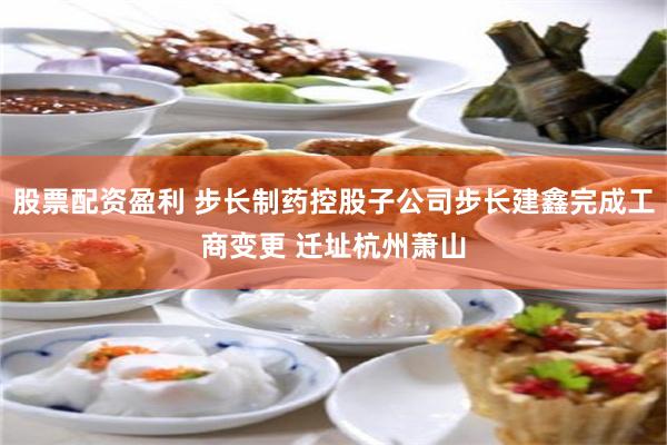 股票配资盈利 步长制药控股子公司步长建鑫完成工商变更 迁址杭州萧山