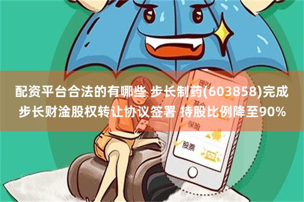 配资平台合法的有哪些 步长制药(603858)完成步长财淦股权转让协议签署 持股比例降至90%