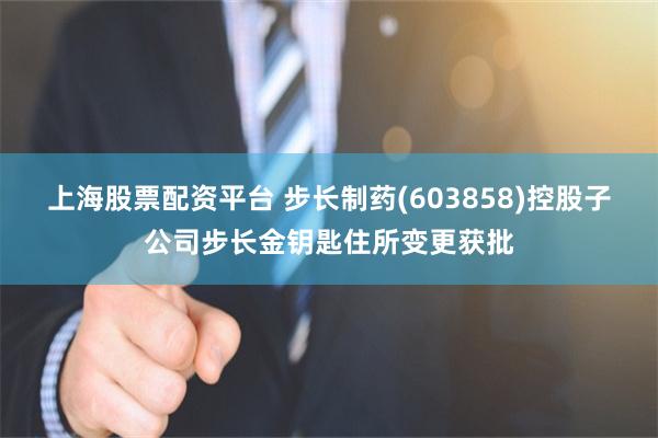 上海股票配资平台 步长制药(603858)控股子公司步长金钥匙住所变更获批