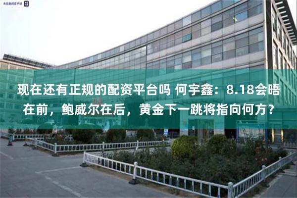 现在还有正规的配资平台吗 何宇鑫：8.18会晤在前，鲍威尔在后，黄金下一跳将指向何方？