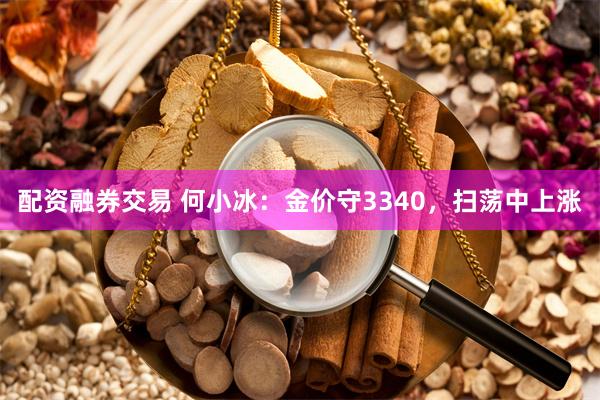 配资融券交易 何小冰：金价守3340，扫荡中上涨