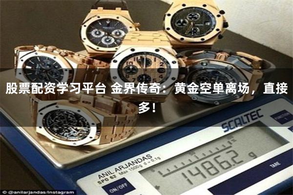 股票配资学习平台 金界传奇：黄金空单离场，直接多！