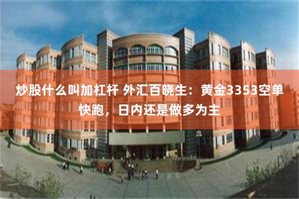 炒股什么叫加杠杆 外汇百晓生：黄金3353空单快跑，日内还是做多为主