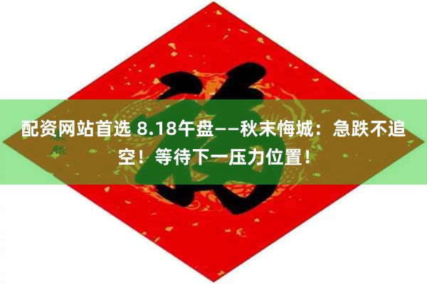 配资网站首选 8.18午盘——秋末悔城：急跌不追空！等待下一压力位置！