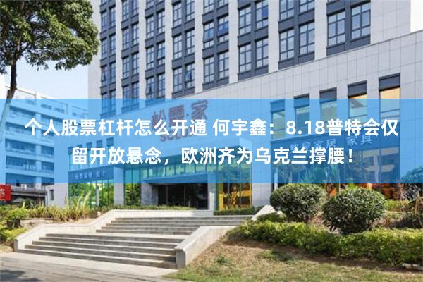 个人股票杠杆怎么开通 何宇鑫：8.18普特会仅留开放悬念，欧洲齐为乌克兰撑腰！